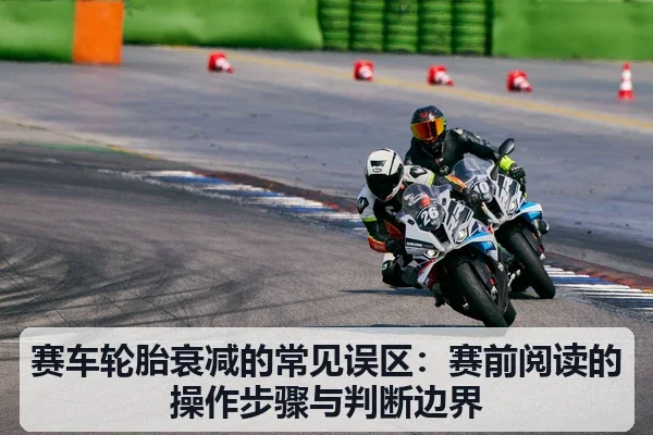 赛车轮胎衰减的常见误区:赛前阅读的操作步骤与判断边界